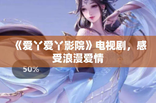 《爱丫爱丫影院》电视剧，感受浪漫爱情
