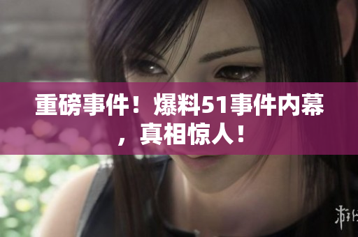重磅事件！爆料51事件内幕，真相惊人！