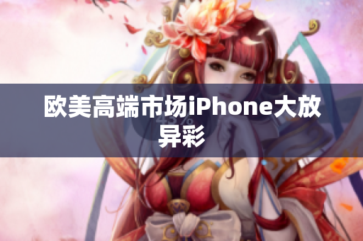 欧美高端市场iPhone大放异彩