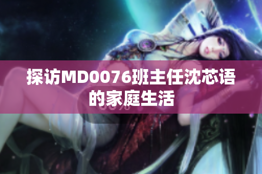 探访MD0076班主任沈芯语的家庭生活