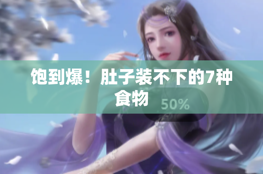 饱到爆！肚子装不下的7种食物
