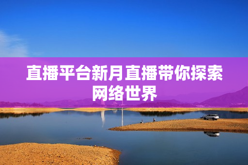 直播平台新月直播带你探索网络世界