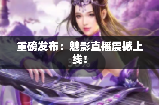 重磅发布：魅影直播震撼上线！