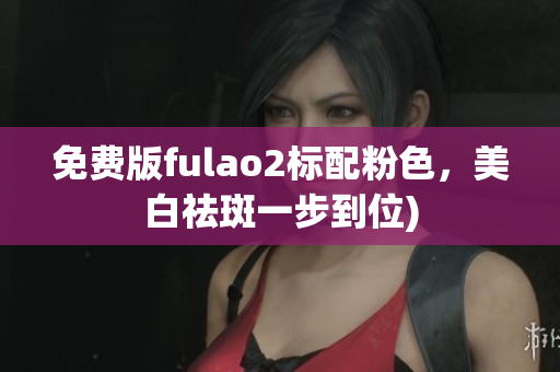 免费版fulao2标配粉色，美白祛斑一步到位)