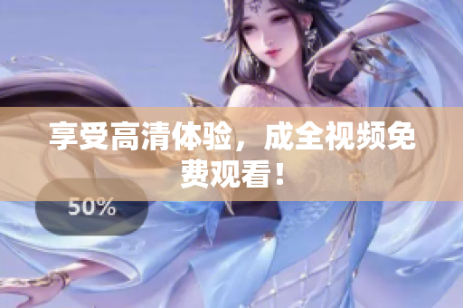 享受高清体验，成全视频免费观看！