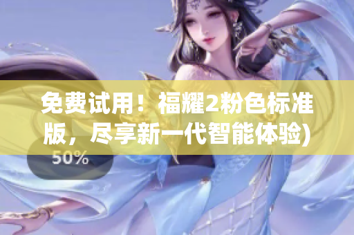 免费试用！福耀2粉色标准版，尽享新一代智能体验)
