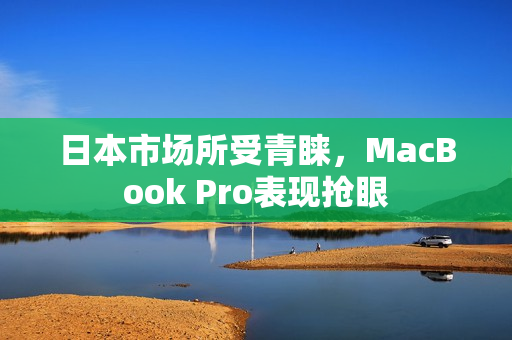 日本市场所受青睐，MacBook Pro表现抢眼