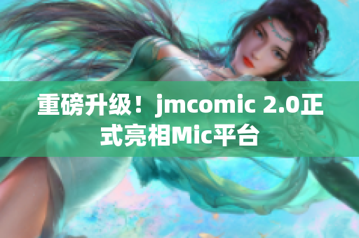 重磅升级！jmcomic 2.0正式亮相Mic平台