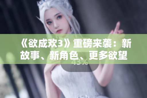 《欲成欢3》重磅来袭：新故事、新角色、更多欲望