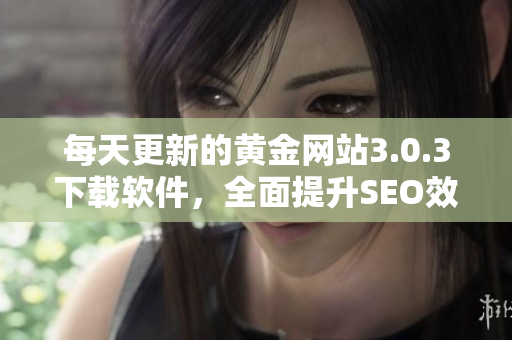 每天更新的黄金网站3.0.3下载软件，全面提升SEO效果