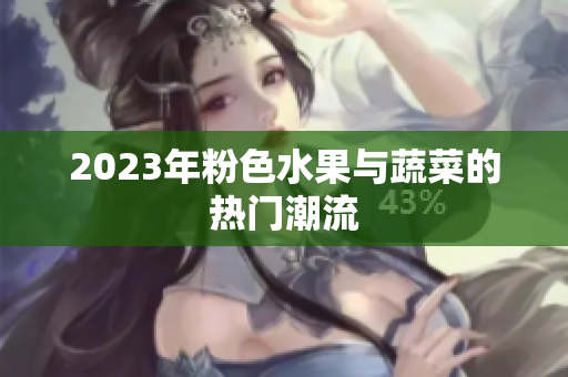 2023年粉色水果与蔬菜的热门潮流