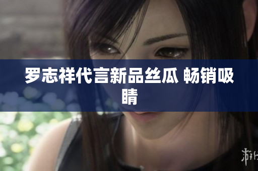 罗志祥代言新品丝瓜 畅销吸睛