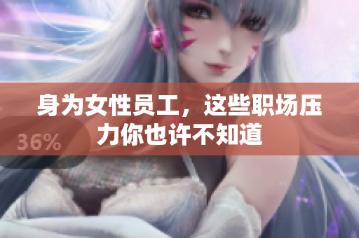 身为女性员工，这些职场压力你也许不知道