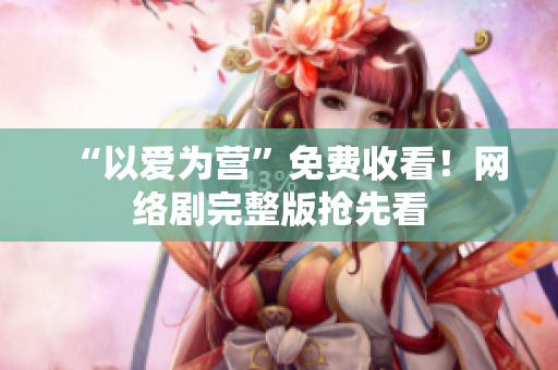 “以爱为营”免费收看！网络剧完整版抢先看