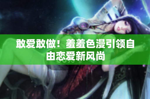 敢爱敢做！羞羞色漫引领自由恋爱新风尚