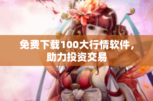 免费下载100大行情软件，助力投资交易