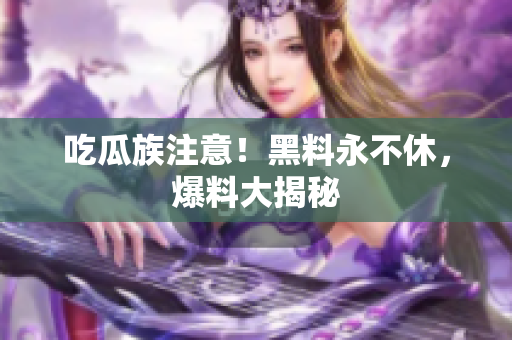 吃瓜族注意！黑料永不休，爆料大揭秘