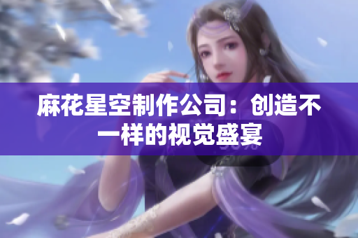麻花星空制作公司：创造不一样的视觉盛宴