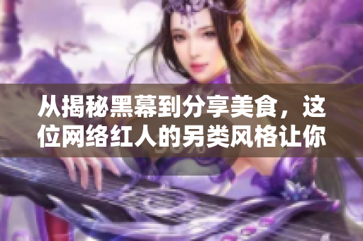 从揭秘黑幕到分享美食，这位网络红人的另类风格让你大呼过瘾！