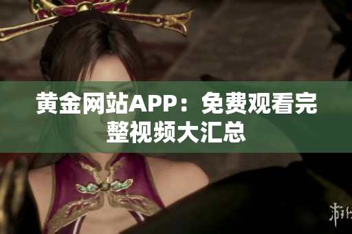 黄金网站APP：免费观看完整视频大汇总