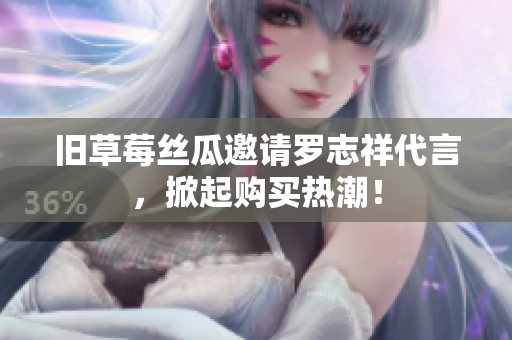 旧草莓丝瓜邀请罗志祥代言，掀起购买热潮！