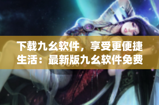 下载九幺软件，享受更便捷生活：最新版九幺软件免费下载)