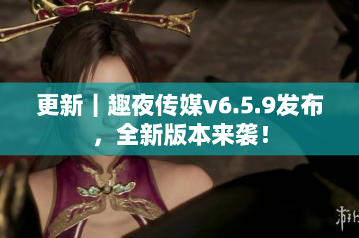 更新｜趣夜传媒v6.5.9发布，全新版本来袭！