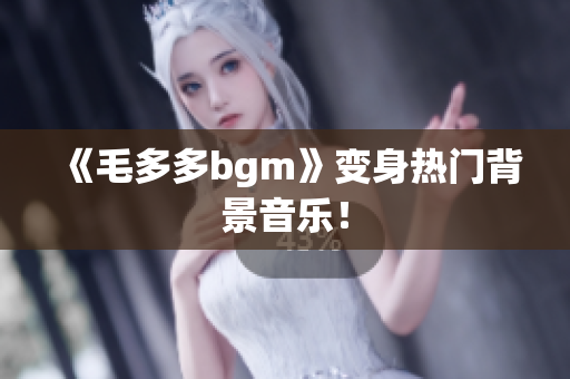《毛多多bgm》变身热门背景音乐！