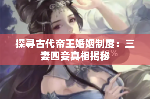 探寻古代帝王婚姻制度：三妻四妾真相揭秘