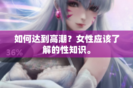 如何达到高潮？女性应该了解的性知识。