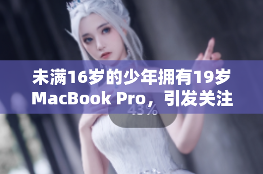 未满16岁的少年拥有19岁MacBook Pro，引发关注