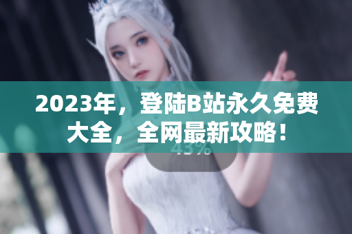 2023年，登陆B站永久免费大全，全网最新攻略！