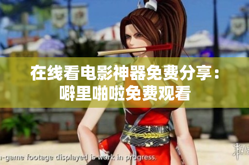 在线看电影神器免费分享：噼里啪啦免费观看