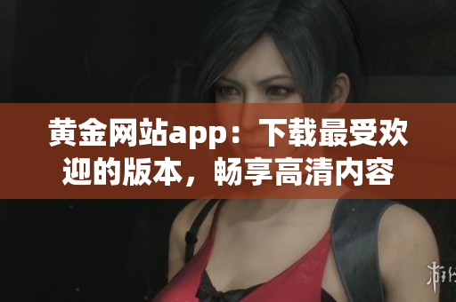黄金网站app：下载最受欢迎的版本，畅享高清内容