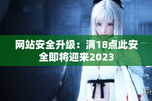 网站安全升级：满18点此安全即将迎来2023