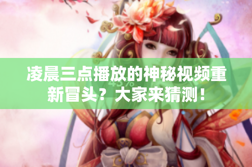 凌晨三点播放的神秘视频重新冒头？大家来猜测！