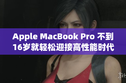 Apple MacBook Pro 不到16岁就轻松迎接高性能时代