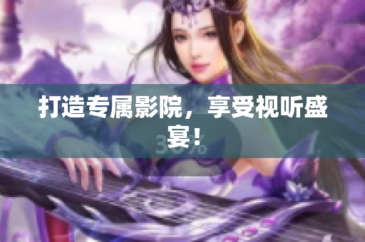 打造专属影院，享受视听盛宴！