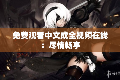 免费观看中文成全视频在线：尽情畅享