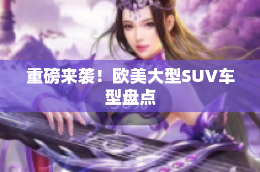 重磅来袭！欧美大型SUV车型盘点