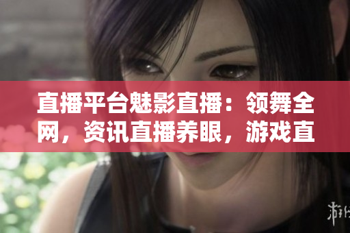 直播平台魅影直播：领舞全网，资讯直播养眼，游戏直播乐趣多。