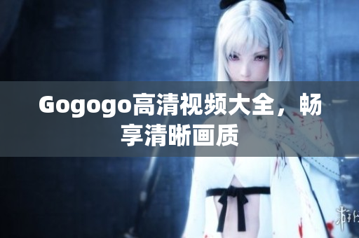 Gogogo高清视频大全，畅享清晰画质
