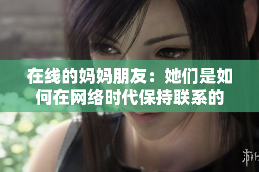 在线的妈妈朋友：她们是如何在网络时代保持联系的