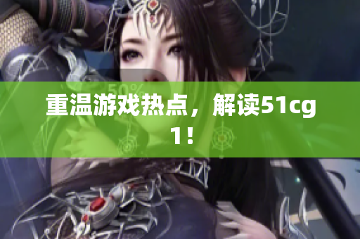 重温游戏热点，解读51cg1！