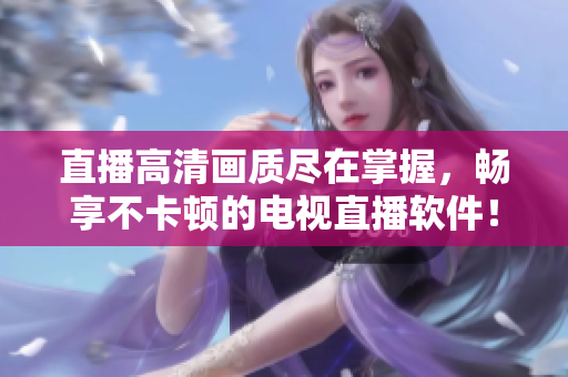 直播高清画质尽在掌握，畅享不卡顿的电视直播软件！