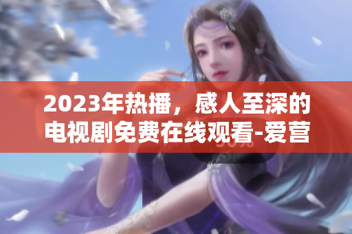 2023年热播，感人至深的电视剧免费在线观看-爱营的故事