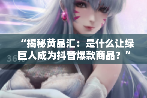 “揭秘黄品汇：是什么让绿巨人成为抖音爆款商品？”