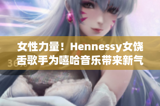 女性力量！Hennessy女饶舌歌手为嘻哈音乐带来新气息