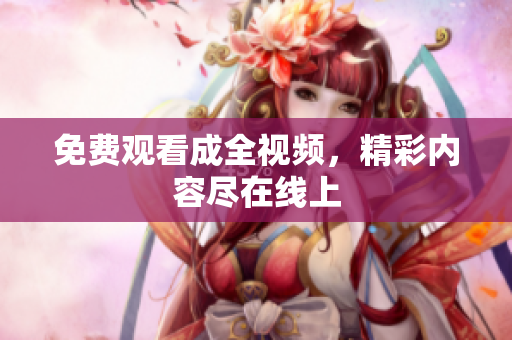 免费观看成全视频，精彩内容尽在线上