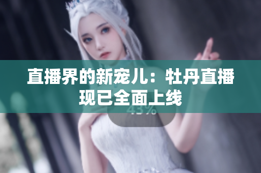 直播界的新宠儿：牡丹直播现已全面上线